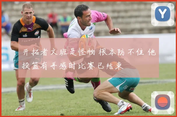 开拓者文班是怪物 根本防不住 他投篮有手感时比赛已结束