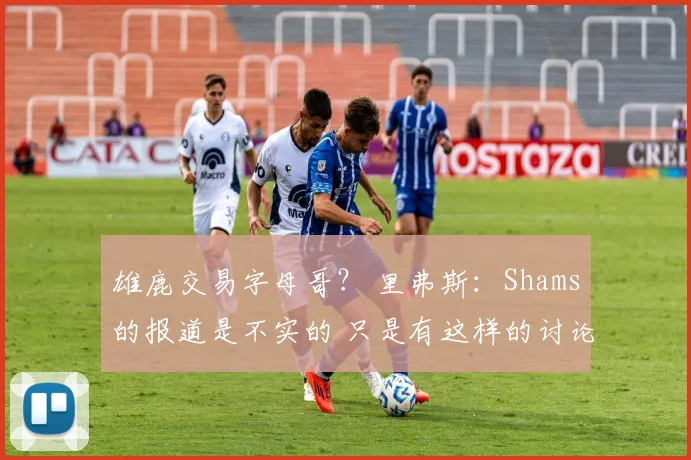雄鹿交易字母哥？ 里弗斯：Shams的报道是不实的 只是有这样的讨论