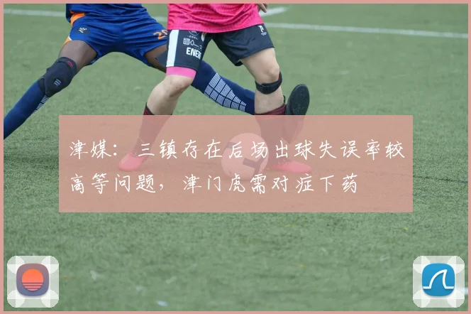 津媒：三镇存在后场出球失误率较高等问题，津门虎需对症下药