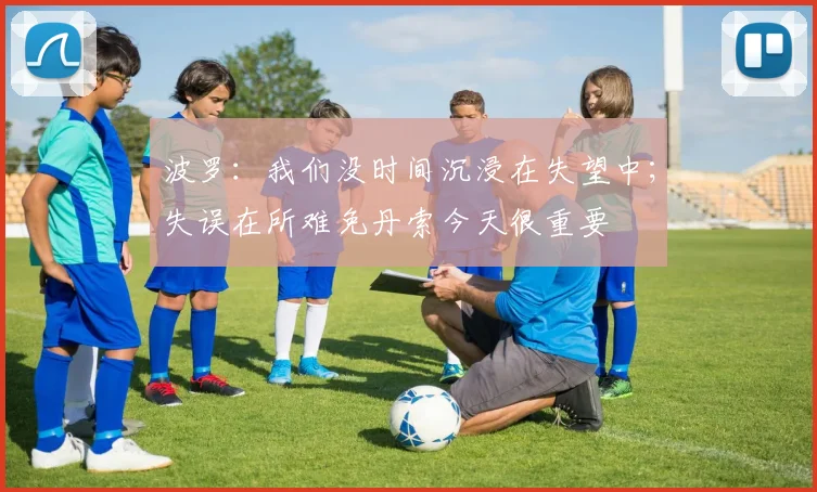 波罗：我们没时间沉浸在失望中；失误在所难免丹索今天很重要