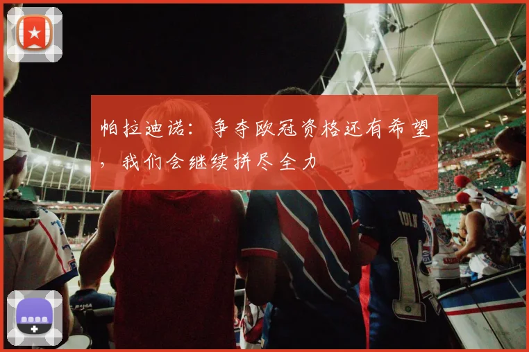 帕拉迪诺：争夺欧冠资格还有希望，我们会继续拼尽全力