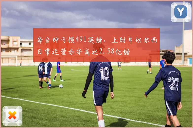 每分钟亏损491英镑，上财年切尔西日常运营赤字高达2.58亿镑