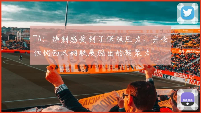 TA：热刺感受到了保级压力，并会担忧西汉姆联展现出的凝聚力