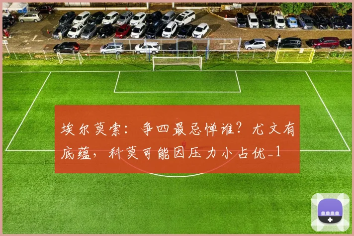 埃尔莫索：争四最忌惮谁？尤文有底蕴，科莫可能因压力小占优_1