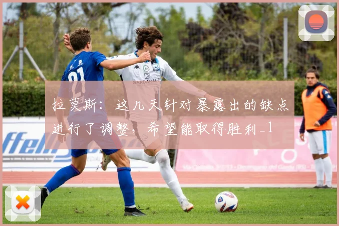 拉莫斯：这几天针对暴露出的缺点进行了调整，希望能取得胜利_1